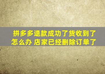 拼多多退款成功了货收到了怎么办 店家已经删除订单了